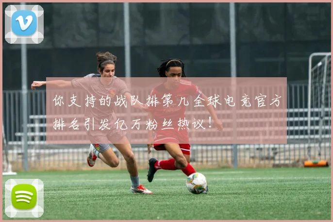 你支持的战队排第几全球电竞官方排名引发亿万粉丝热议!