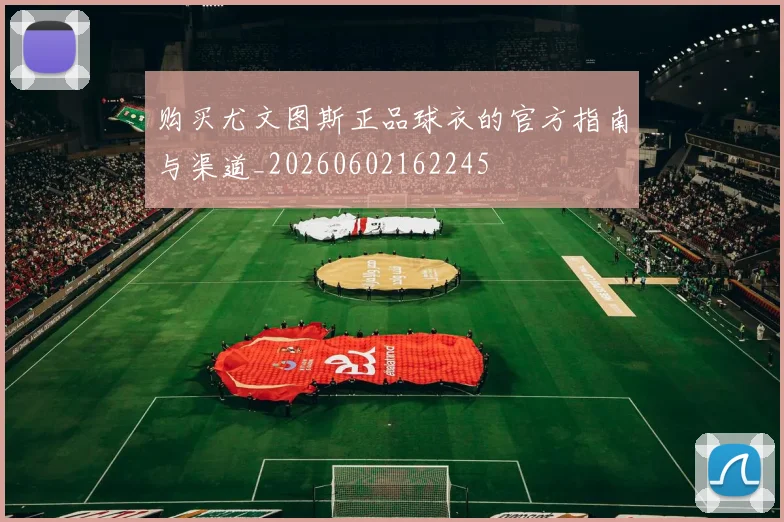 购买尤文图斯正品球衣的官方指南与渠道_20260602162245