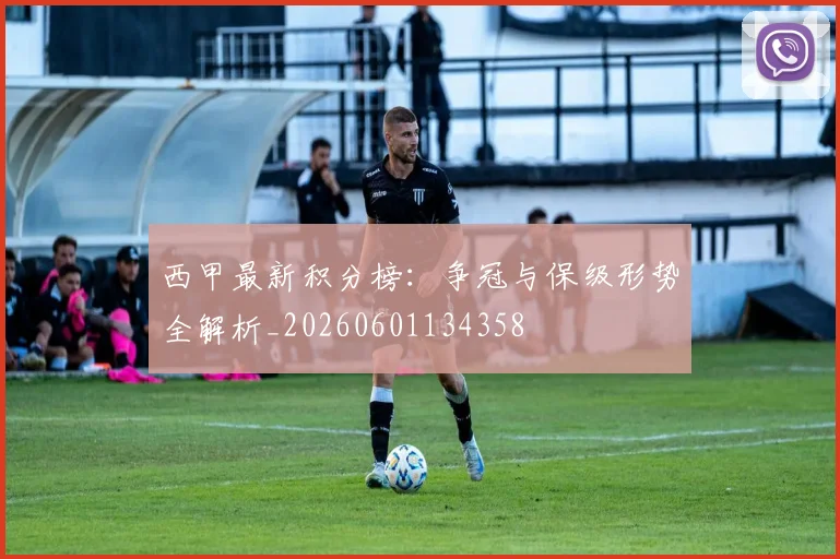 西甲最新积分榜：争冠与保级形势全解析_20260601134358