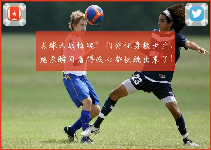 点球大战惊魂!门将化身救世主,绝杀瞬间看得我心都快跳出来了!