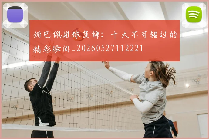 姆巴佩进球集锦：十大不可错过的精彩瞬间_20260527112221