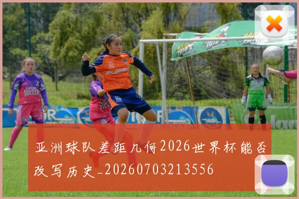 亚洲球队差距几何2026世界杯能否改写历史_20260703213556
