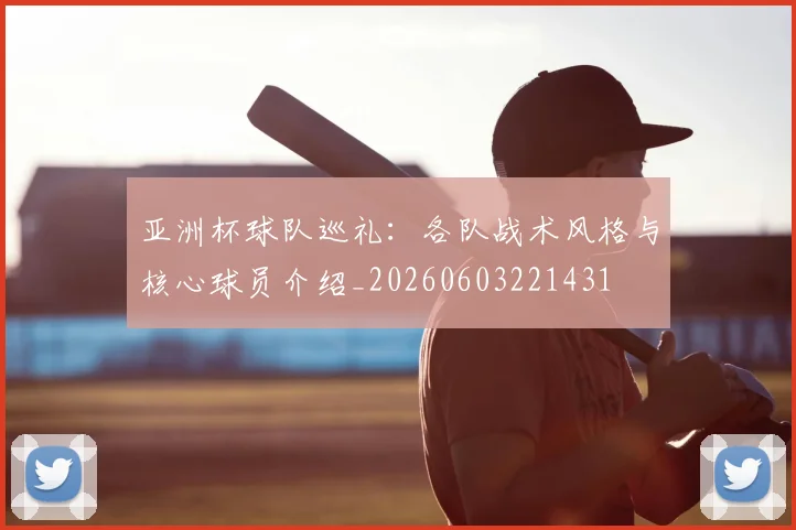 亚洲杯球队巡礼:各队战术风格与核心球员介绍_20260603221431