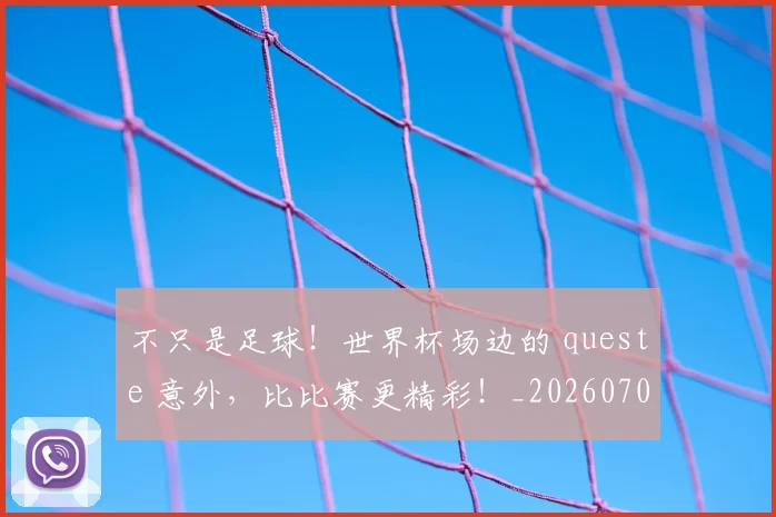 不只是足球！世界杯场边的 queste 意外，比比赛更精彩！_20260702174544