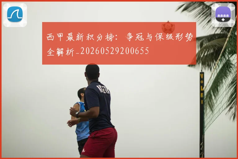 西甲最新积分榜：争冠与保级形势全解析_20260529200655