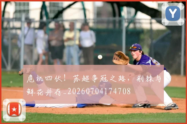 危机四伏！苏超争冠之路，荆棘与鲜花并存_20260704174708