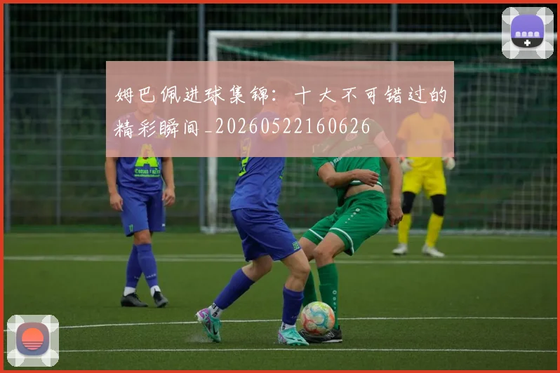 姆巴佩进球集锦：十大不可错过的精彩瞬间_20260522160626