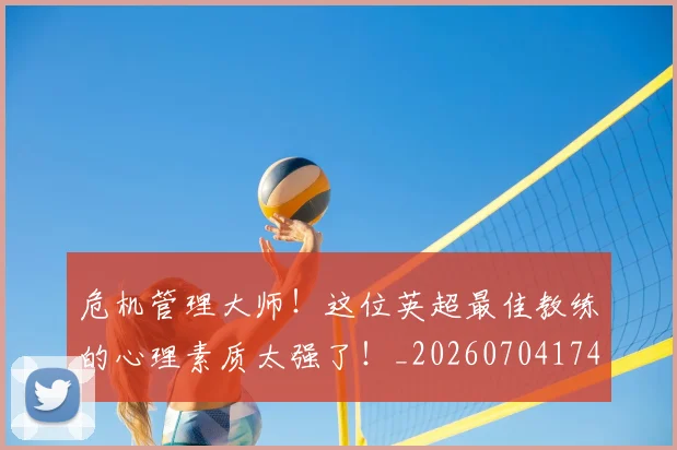 危机管理大师!这位英超最佳教练的心理素质太强了!_20260704174710