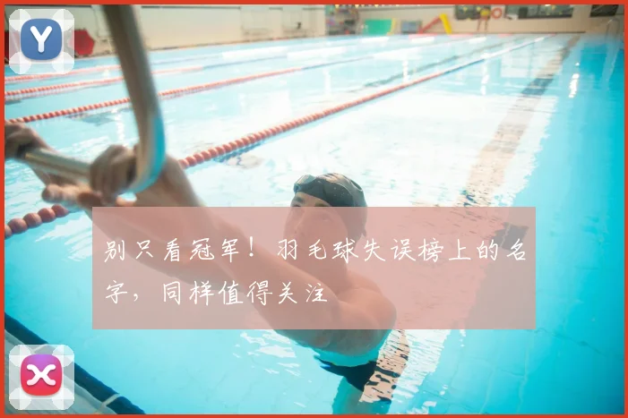 别只看冠军！羽毛球失误榜上的名字，同样值得关注