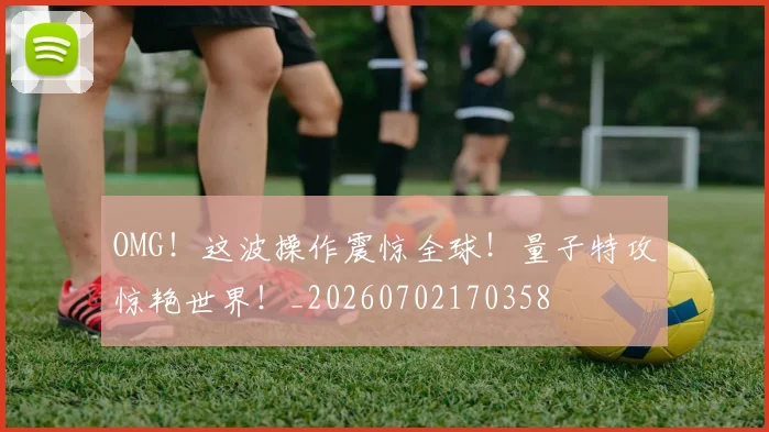 OMG！这波操作震惊全球！量子特攻惊艳世界！_20260702170358