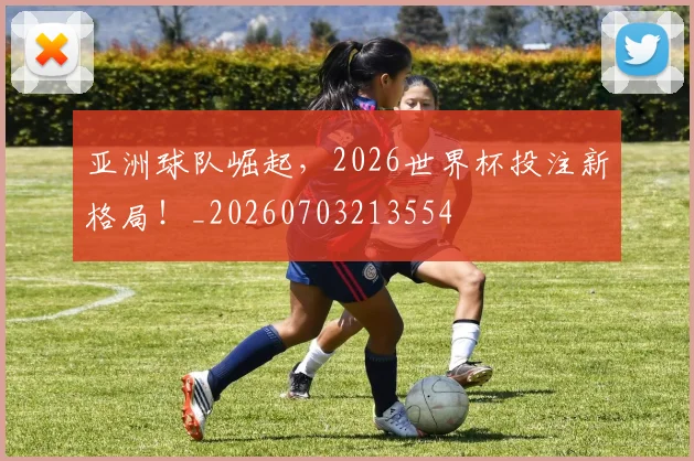 亚洲球队崛起,2026世界杯投注新格局!_20260703213554