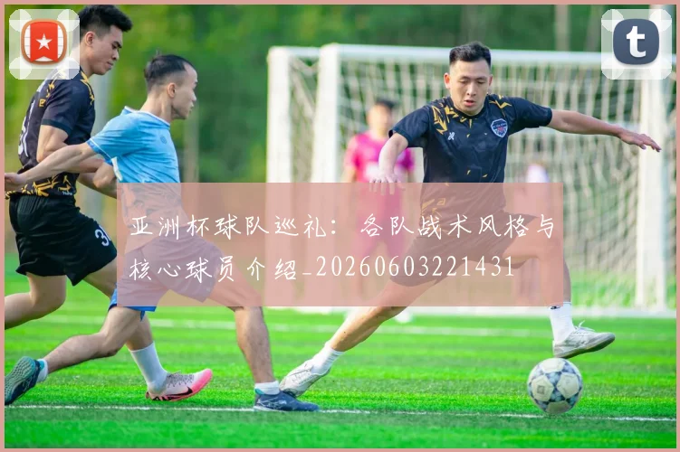 亚洲杯球队巡礼:各队战术风格与核心球员介绍_20260603221431