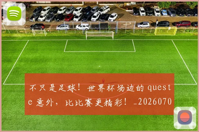 不只是足球!世界杯场边的 queste 意外,比比赛更精彩!_20260702174544