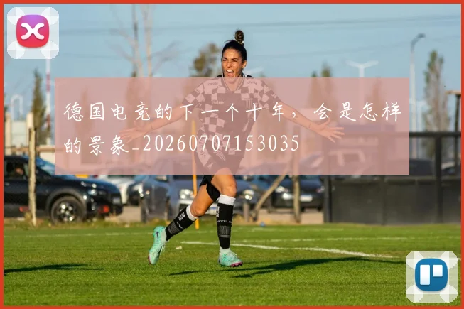 德国电竞的下一个十年,会是怎样的景象_20260707153035