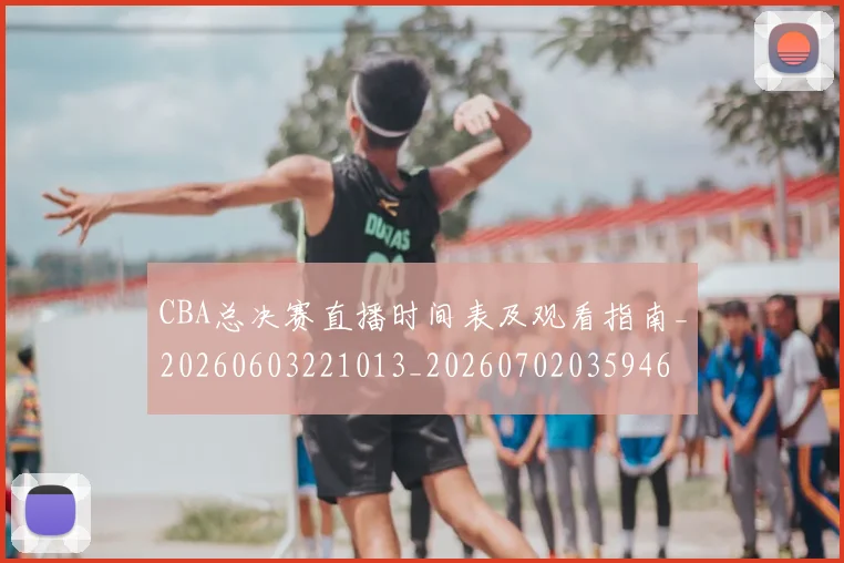 CBA总决赛直播时间表及观看指南_20260603221013_20260702035946