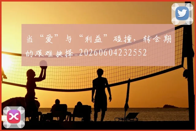 当“爱”与“利益”碰撞，转会期的艰难抉择_20260604232552