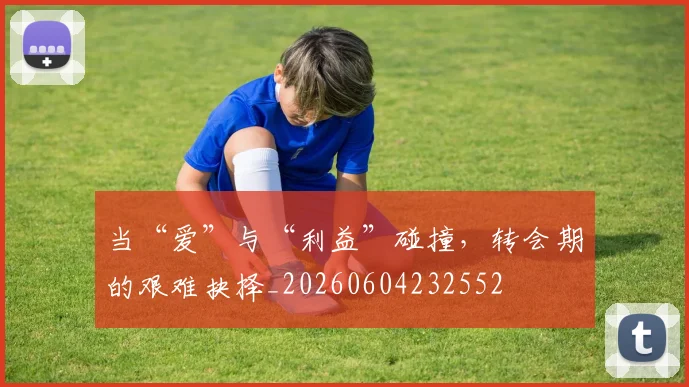 当“爱”与“利益”碰撞,转会期的艰难抉择_20260604232552