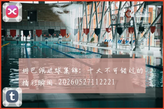 姆巴佩进球集锦：十大不可错过的精彩瞬间_20260527112221