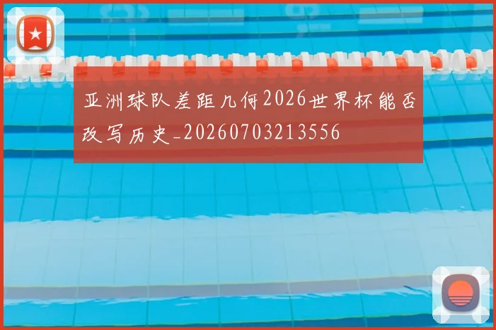 亚洲球队差距几何2026世界杯能否改写历史_20260703213556