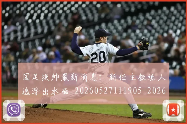 国足换帅最新消息：新任主教练人选浮出水面_20260527111905_20260707142238