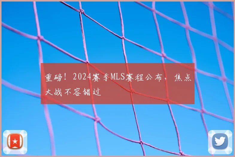 重磅!2024赛季MLS赛程公布,焦点大战不容错过