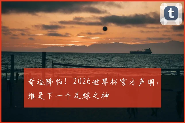 奇迹降临！2026世界杯官方声明，谁是下一个足球之神