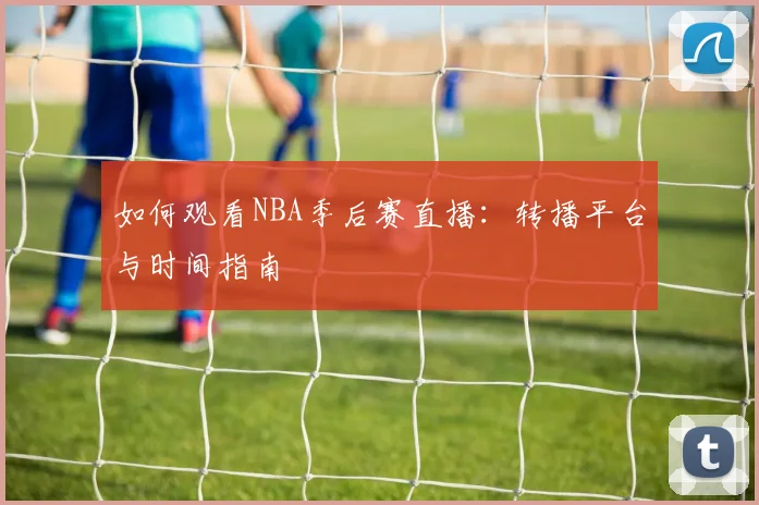 如何观看NBA季后赛直播:转播平台与时间指南