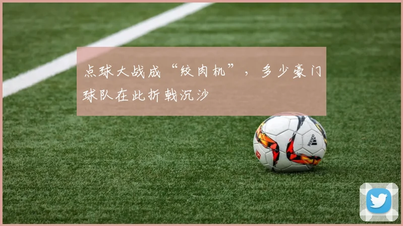 点球大战成“绞肉机”，多少豪门球队在此折戟沉沙