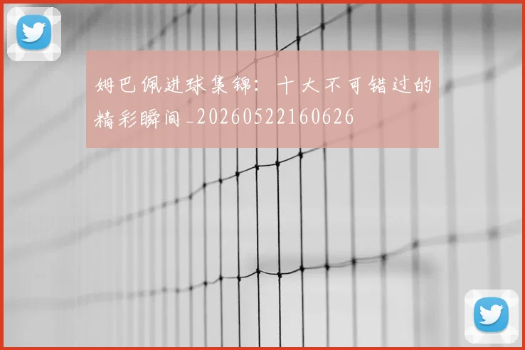 姆巴佩进球集锦:十大不可错过的精彩瞬间_20260522160626