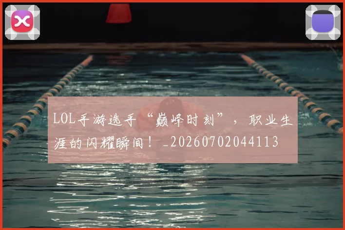 LOL手游选手“巅峰时刻”,职业生涯的闪耀瞬间!_20260702044113