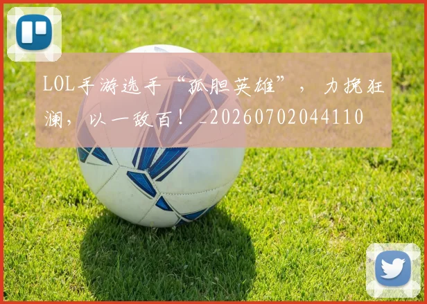 LOL手游选手“孤胆英雄”，力挽狂澜，以一敌百！_20260702044110