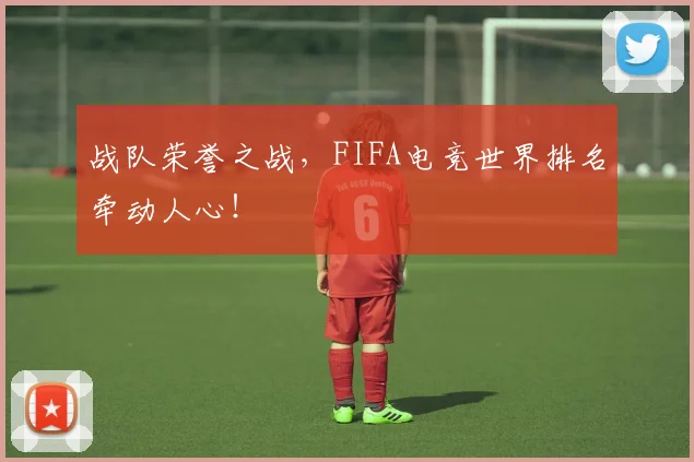 战队荣誉之战，FIFA电竞世界排名牵动人心！