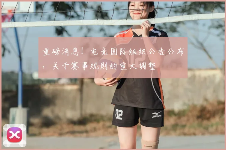 重磅消息!电竞国际组织公告公布,关于赛事规则的重大调整