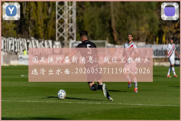 国足换帅最新消息:新任主教练人选浮出水面_20260527111905_20260707142238