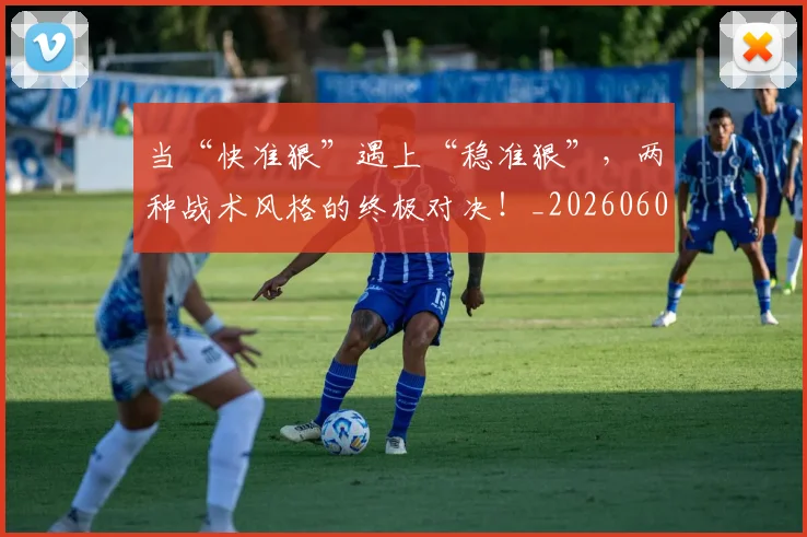 当“快准狠”遇上“稳准狠”,两种战术风格的终极对决!_20260604232551