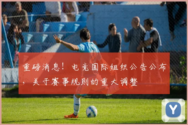 重磅消息！电竞国际组织公告公布，关于赛事规则的重大调整
