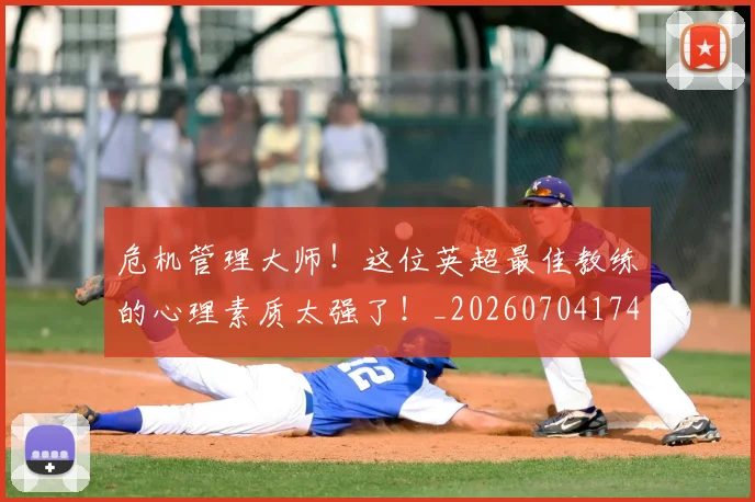 危机管理大师!这位英超最佳教练的心理素质太强了!_20260704174710