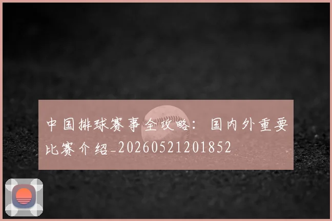 中国排球赛事全攻略：国内外重要比赛介绍_20260521201852