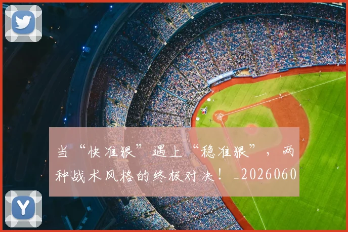 当“快准狠”遇上“稳准狠”,两种战术风格的终极对决!_20260604232551