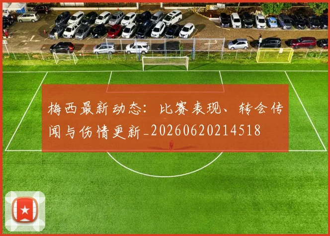 梅西最新动态：比赛表现、转会传闻与伤情更新_20260620214518